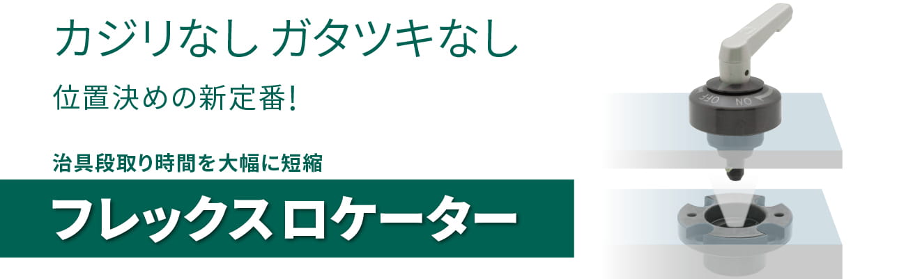 カジリなしガタツキなし 位置決めの新定番！ 治具段取り時間を大幅に短縮 「フレックスロケーター」